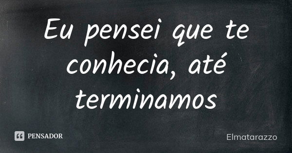 Eu pensei que te conhecia, até terminamos... Frase de Elmatarazzo.