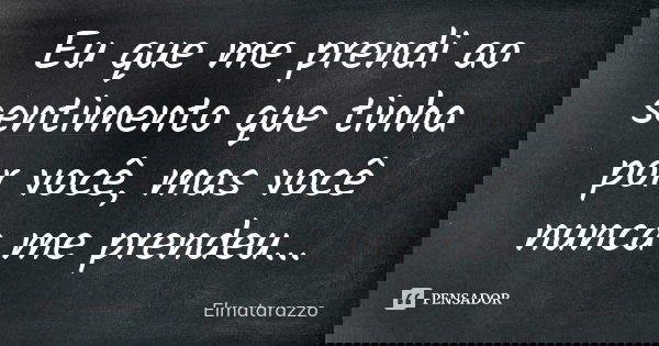 Eu que me prendi ao sentimento que tinha por você, mas você nunca me prendeu...... Frase de Elmatarazzo.