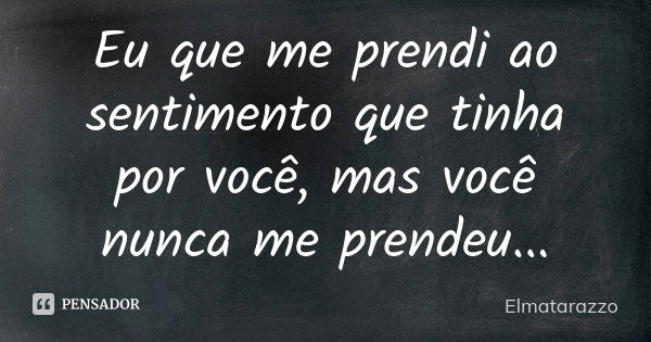 Eu que me prendi ao sentimento que tinha por você, mas você nunca me prendeu...... Frase de Elmatarazzo.