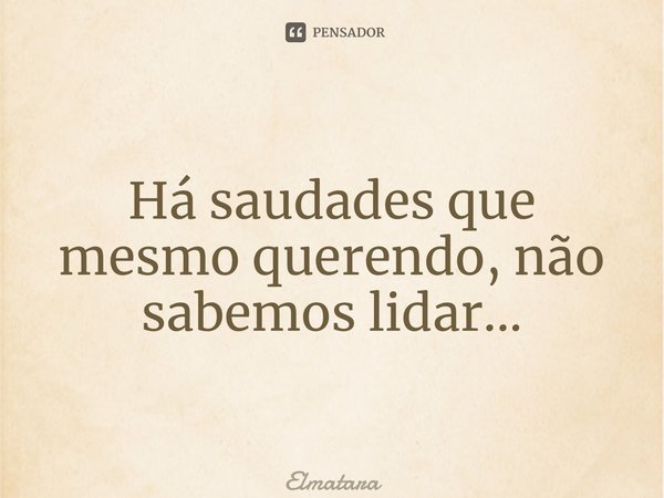 ⁠‪Há saudades que mesmo querendo, não sabemos lidar...‬... Frase de Elmatarazzo.