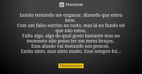 Insisto tentando me enganar, dizendo que estou bem. Com um falso sorriso no rosto, mas lá no fundo sei que não estou. Falta algo, algo do qual gosto bastante ma... Frase de Elmatarazzo.