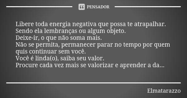 Libere toda energia negativa que possa te atrapalhar. Sendo ela lembranças ou algum objeto. Deixe-ir, o que não soma mais. Não se permita, permanecer parar no t... Frase de Elmatarazzo.