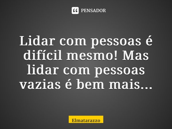 ⁠Lidar com pessoas é difícil mesmo! Mas lidar com pessoas vazias é bem mais...... Frase de Elmatarazzo.