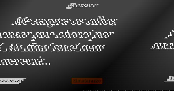 Me sangra os olhos, pensar que chorei por você. No final você nem merecia...... Frase de Elmatarazzo.