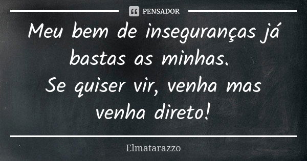 Meu bem de inseguranças já bastas as minhas. Se quiser vir, venha mas venha direto!... Frase de Elmatarazzo.