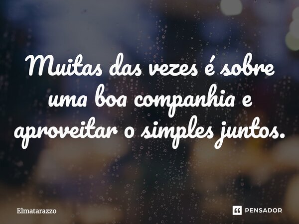⁠Muitas das vezes é sobre uma boa companhia e aproveitar o simples juntos.... Frase de Elmatarazzo.