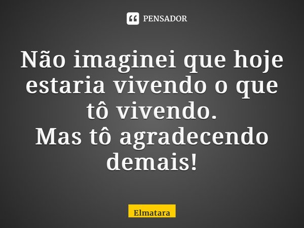 Não imaginei que hoje estaria vivendo o que tô vivendo. Mas tô agradecendo demais!⁠... Frase de Elmatarazzo.