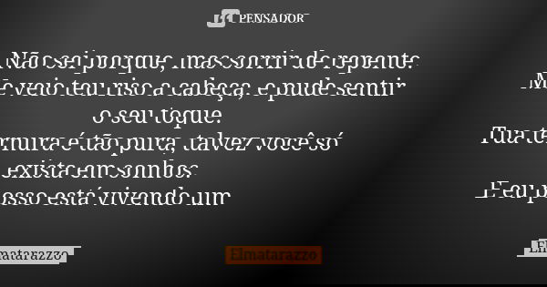 Não sei porque, mas sorrir de repente. Me veio teu riso a cabeça, e pude sentir o seu toque. Tua ternura é tão pura, talvez você só exista em sonhos. E eu posso... Frase de Elmatarazzo.