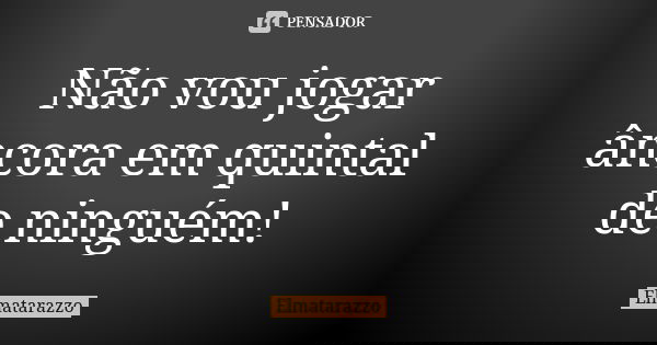 Não vou jogar âncora em quintal de ninguém!... Frase de Elmatarazzo.