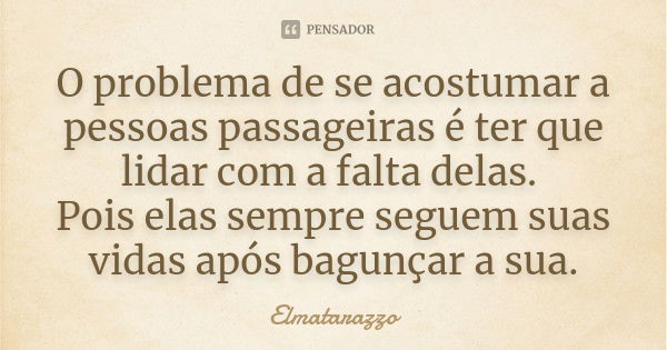 O problema de se acostumar a pessoas passageiras é ter que lidar com a falta delas. Pois elas sempre seguem suas vidas após bagunçar a sua.... Frase de Elmatarazzo.