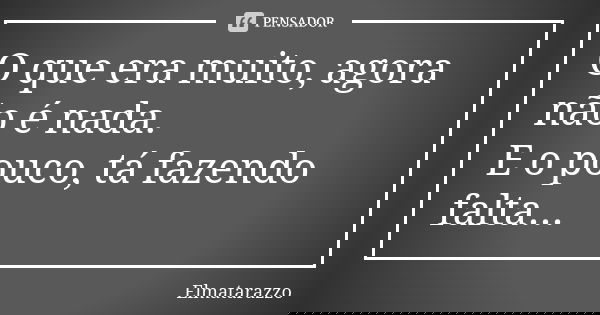 O que era muito, agora não é nada. E o pouco, tá fazendo falta...... Frase de Elmatarazzo.