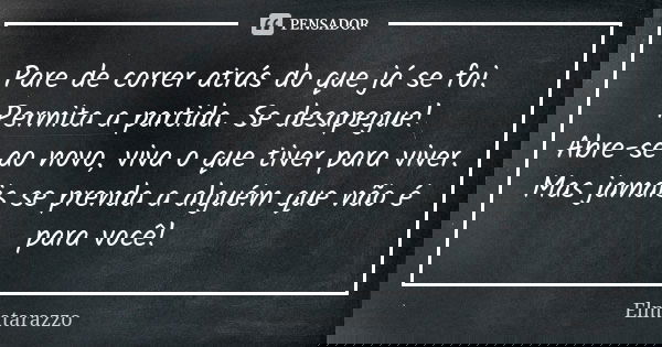 Pare de correr atrás do que já se foi. Permita a partida. Se desapegue! Abre-se ao novo, viva o que tiver para viver. Mas jamais se prenda a alguém que não é pa... Frase de Elmatarazzo.