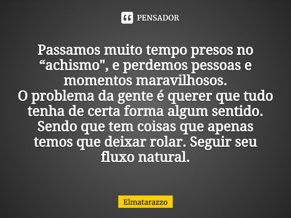 Passamos muito tempo presos no “achismo", e perdemos pessoas e momentos maravilhosos. O problema da gente é querer que tudo tenha de certa forma algum sent... Frase de Elmatarazzo.