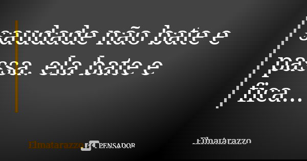 saudade não bate e passa. ela bate e fica...... Frase de Elmatarazzo.