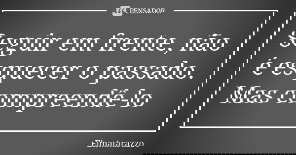 Seguir em frente, não é esquecer o passado. Mas compreendê-lo... Frase de Elmatarazzo.