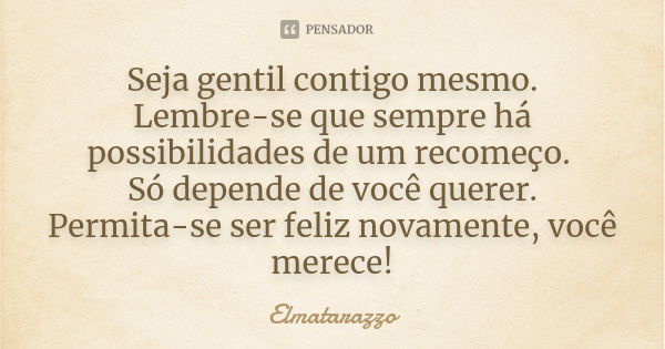 Seja gentil contigo mesmo. Lembre-se que sempre há possibilidades de um recomeço. Só depende de você querer. Permita-se ser feliz novamente, você merece!... Frase de Elmatarazzo.