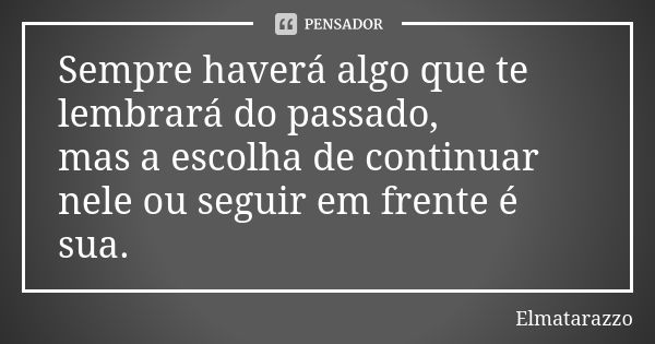 Sempre haverá algo que te lembrará do passado, mas a escolha de continuar nele ou seguir em frente é sua.... Frase de Elmatarazzo.