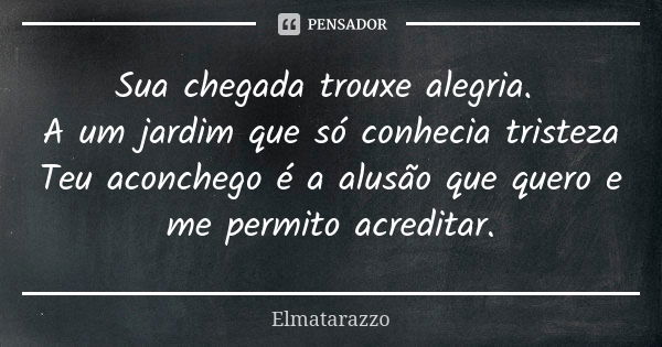 Sua chegada trouxe alegria. A um jardim que só conhecia tristeza Teu aconchego é a alusão que quero e me permito acreditar.... Frase de Elmatarazzo.