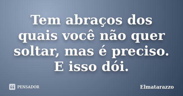 Tem abraços dos quais você não quer soltar, mas é preciso. E isso dói.... Frase de Elmatarazzo.