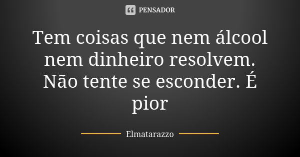 Tem coisas que nem álcool nem dinheiro resolvem. Não tente se esconder. É pior... Frase de Elmatarazzo.