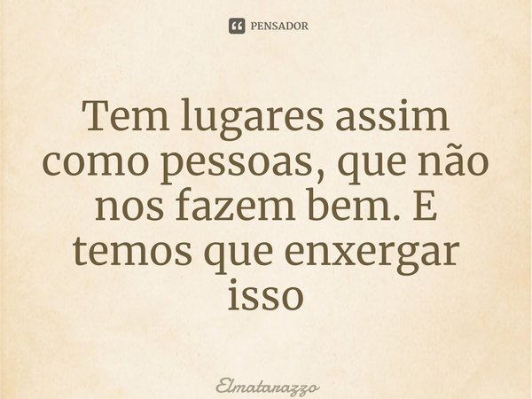 ⁠Tem lugares assim como pessoas, que não nos fazem bem. E temos que enxergar isso... Frase de Elmatarazzo.