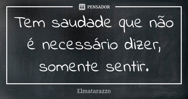 Tem saudade que não é necessário dizer, somente sentir.... Frase de Elmatarazzo.