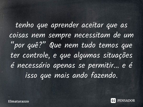 ⁠tenho que aprender aceitar que as coisas nem sempre necessitam de um “por quê?” Que nem tudo temos que ter controle, e que algumas situações é necessário apena... Frase de Elmatarazzo.