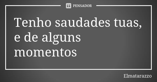 Tenho saudades tuas, e de alguns momentos... Frase de Elmatarazzo.