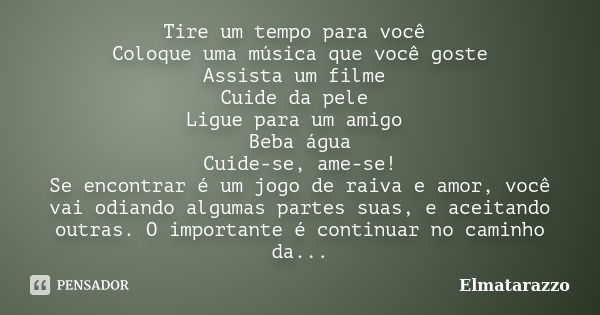 Tire um tempo para você Coloque uma música que você goste Assista um filme Cuide da pele Ligue para um amigo Beba água Cuide-se, ame-se! Se encontrar é um jogo ... Frase de Elmatarazzo.