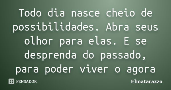 Todo dia nasce cheio de possibilidades. Abra seus olhor para elas. E se desprenda do passado, para poder viver o agora... Frase de Elmatarazzo.