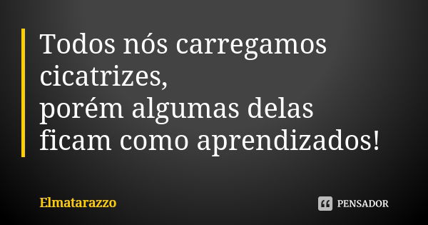 Todos nós carregamos cicatrizes, porém algumas delas ficam como aprendizados!... Frase de Elmatarazzo.