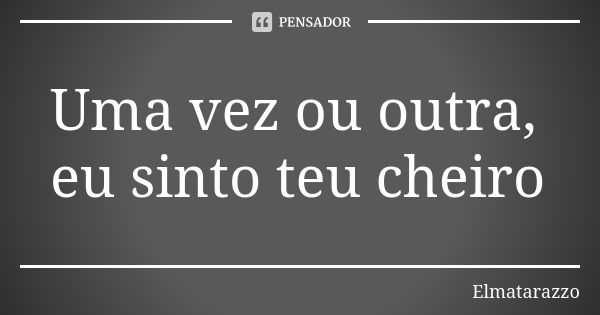 Uma vez ou outra, eu sinto teu cheiro... Frase de Elmatarazzo.