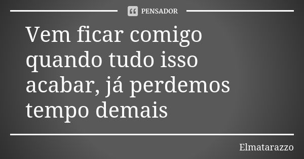 Vem ficar comigo quando tudo isso acabar, já perdemos tempo demais... Frase de Elmatarazzo.