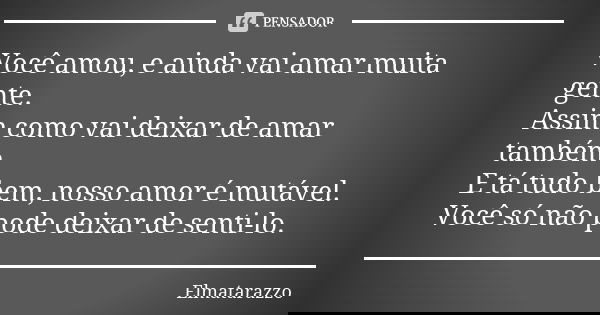 Você amou, e ainda vai amar muita gente. Assim como vai deixar de amar também E tá tudo bem, nosso amor é mutável. Você só não pode deixar de senti-lo.... Frase de Elmatarazzo.