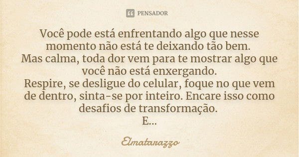 Você pode está enfrentando algo que nesse momento não está te deixando tão bem. Mas calma, toda dor vem para te mostrar algo que você não está enxergando. Respi... Frase de Elmatarazzo.