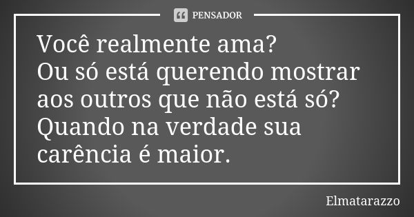 Você realmente ama? Ou só está querendo mostrar aos outros que não está só? Quando na verdade sua carência é maior.... Frase de Elmatarazzo.