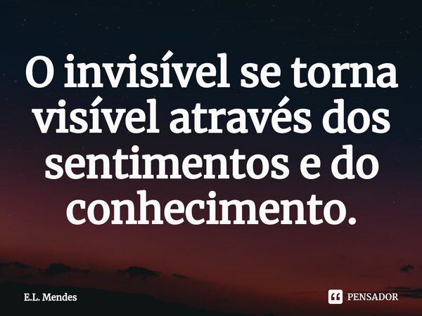 ⁠O invisível se torna visível através dos sentimentos e do conhecimento.⁠... Frase de E.L. Mendes.