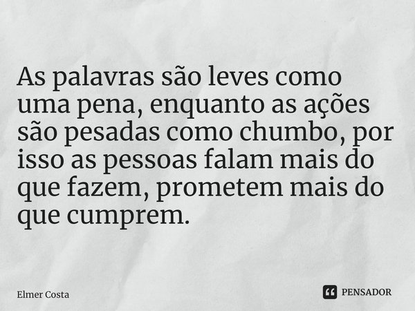 ⁠ As palavras são leves como uma pena, enquanto as ações são pesadas como chumbo, por isso as pessoas falam mais do que fazem, prometem mais do que cumprem.... Frase de Elmer Costa.