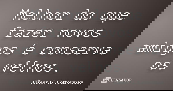 Melhor do que fazer novos amigos é conserva os velhos.... Frase de Elmer G. Letterman.