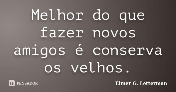 Melhor do que fazer novos amigos é conserva os velhos.... Frase de Elmer G. Letterman.