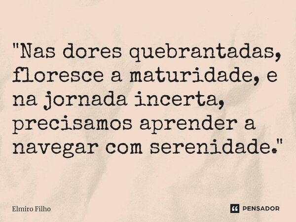 "⁠Nas dores quebrantadas, floresce a maturidade, e na jornada incerta, precisamos aprender a navegar com serenidade."... Frase de Elmiro Filho.