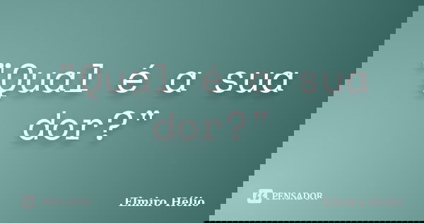 "Qual é a sua dor?"... Frase de Elmiro Hélio.