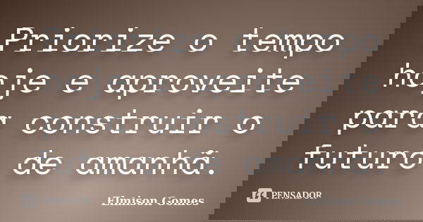 Priorize o tempo hoje e aproveite para construir o futuro de amanhã.... Frase de Elmison Gomes.