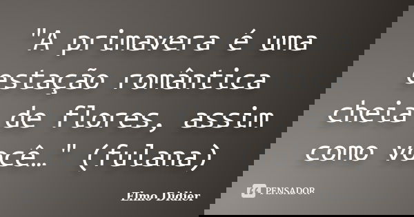 "A primavera é uma estação romântica cheia de flores, assim como você…" (fulana)... Frase de Elmo Didier.