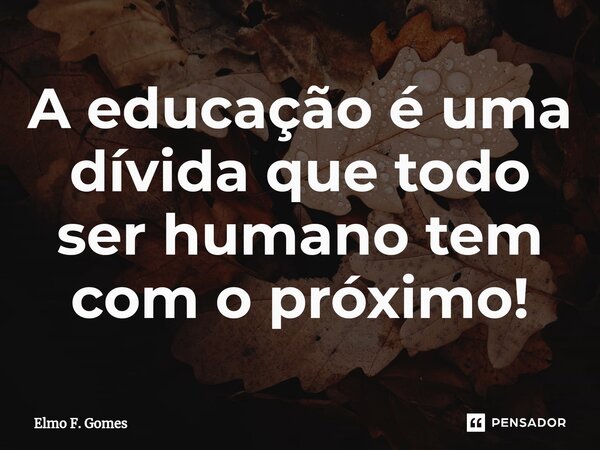 ⁠A educação é uma dívida que todo ser humano tem com o próximo!... Frase de Elmo F. Gomes.
