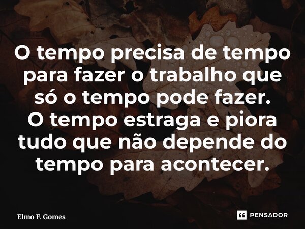 ⁠O tempo precisa de tempo para fazer o trabalho que só o tempo pode fazer. O tempo estraga e piora tudo que não depende do tempo para acontecer.... Frase de Elmo F. Gomes.