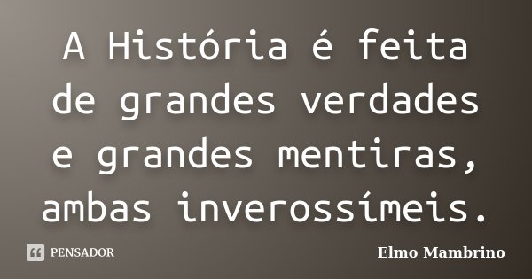 A História é feita de grandes verdades e grandes mentiras, ambas inverossímeis.... Frase de Elmo Mambrino.