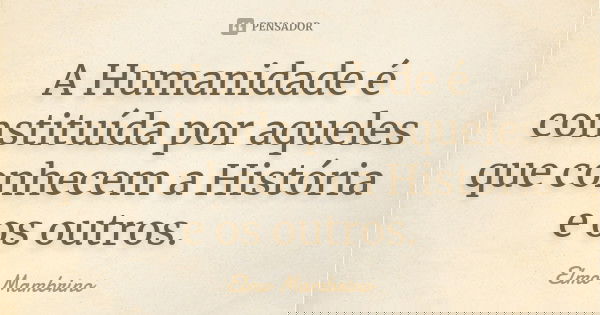 A Humanidade é constituída por aqueles que conhecem a História e os outros.... Frase de Elmo Mambrino.