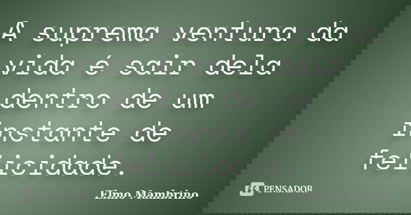 A suprema ventura da vida é sair dela dentro de um instante de felicidade.... Frase de Elmo Mambrino.