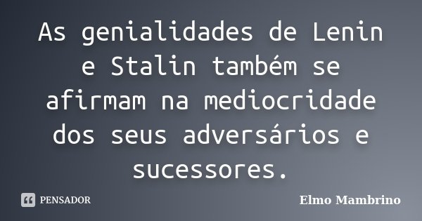 As genialidades de Lenin e Stalin também se afirmam na mediocridade dos seus adversários e sucessores.... Frase de Elmo Mambrino.